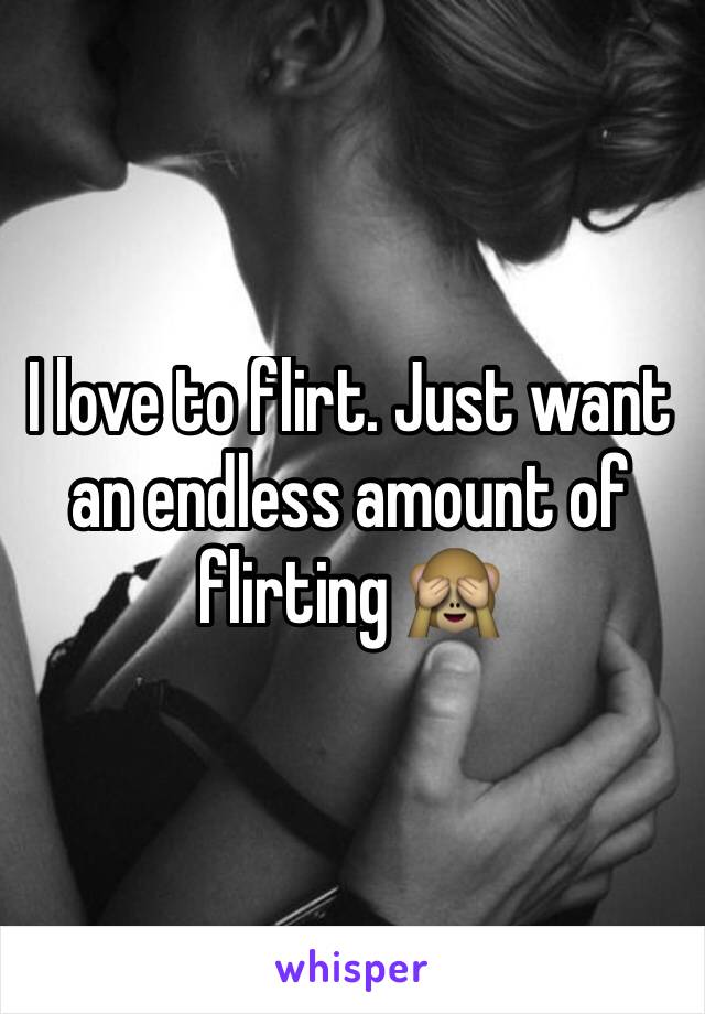 I love to flirt. Just want an endless amount of flirting 🙈