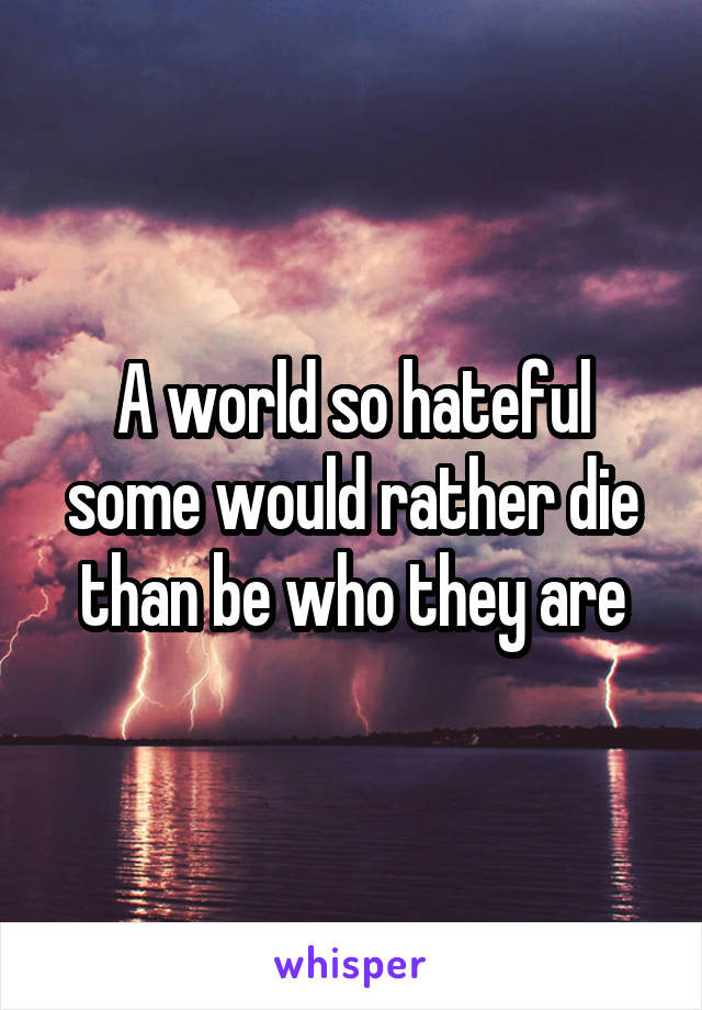 A world so hateful some would rather die than be who they are