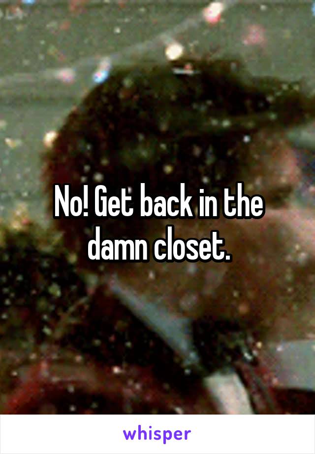 No! Get back in the damn closet.