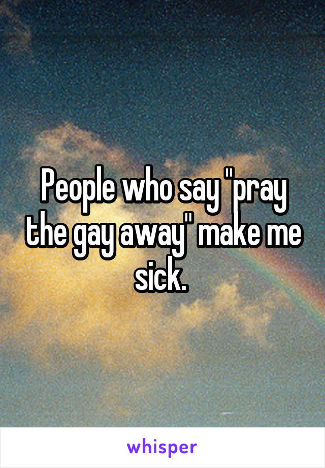 People who say "pray the gay away" make me sick. 