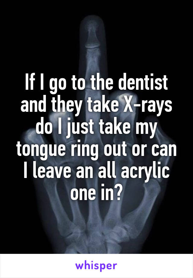 If I go to the dentist and they take X-rays do I just take my tongue ring out or can I leave an all acrylic one in?