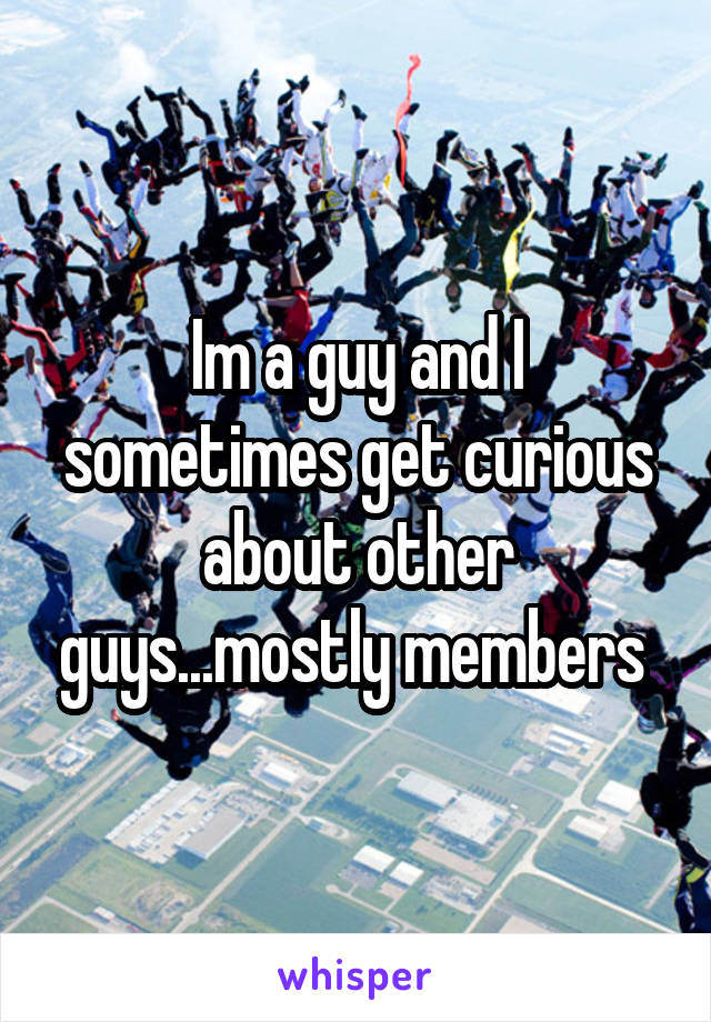 Im a guy and I sometimes get curious about other guys...mostly members 