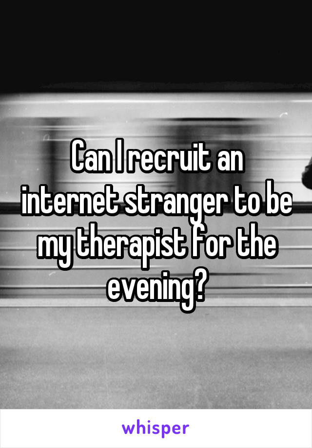 Can I recruit an internet stranger to be my therapist for the evening?