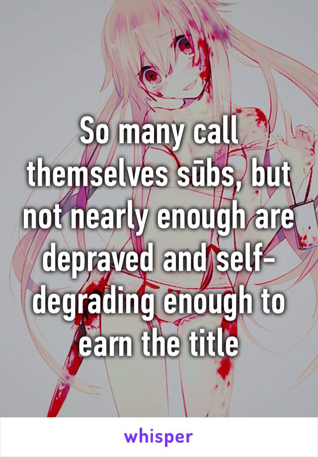 So many call themselves sūbs, but not nearly enough are depraved and self-degrading enough to earn the title 