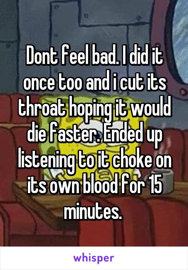 Dont feel bad. I did it once too and i cut its throat hoping it would die faster. Ended up listening to it choke on its own blood for 15 minutes. 