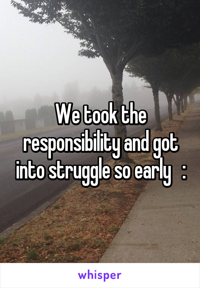 We took the responsibility and got into struggle so early   :\