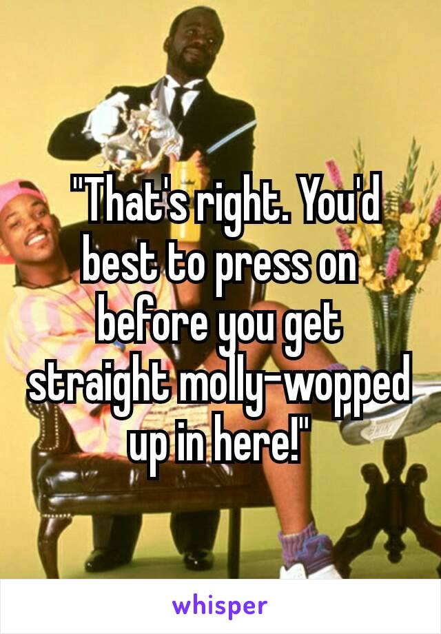  "That's right. You'd best to press on before you get straight molly-wopped up in here!"