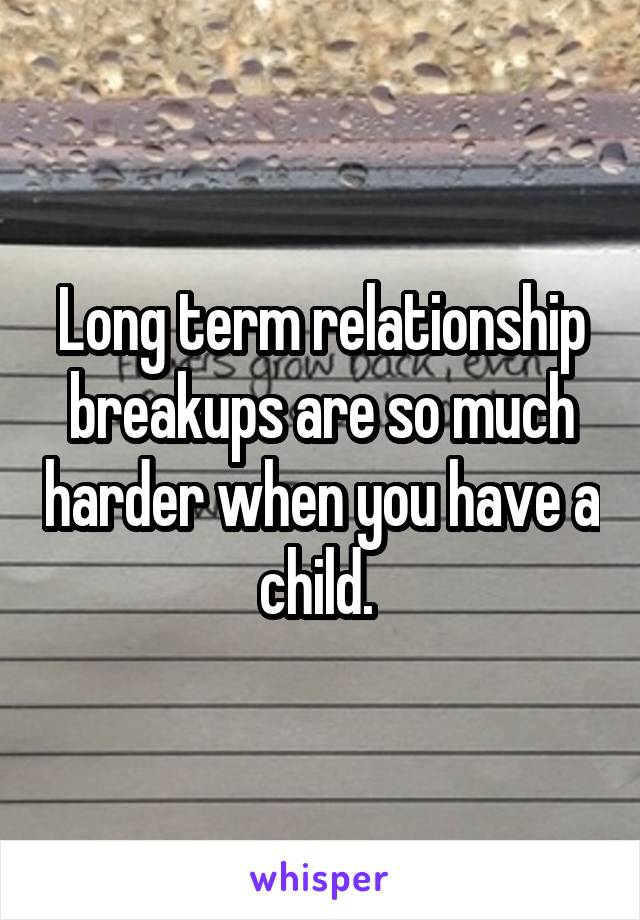 Long term relationship breakups are so much harder when you have a child. 