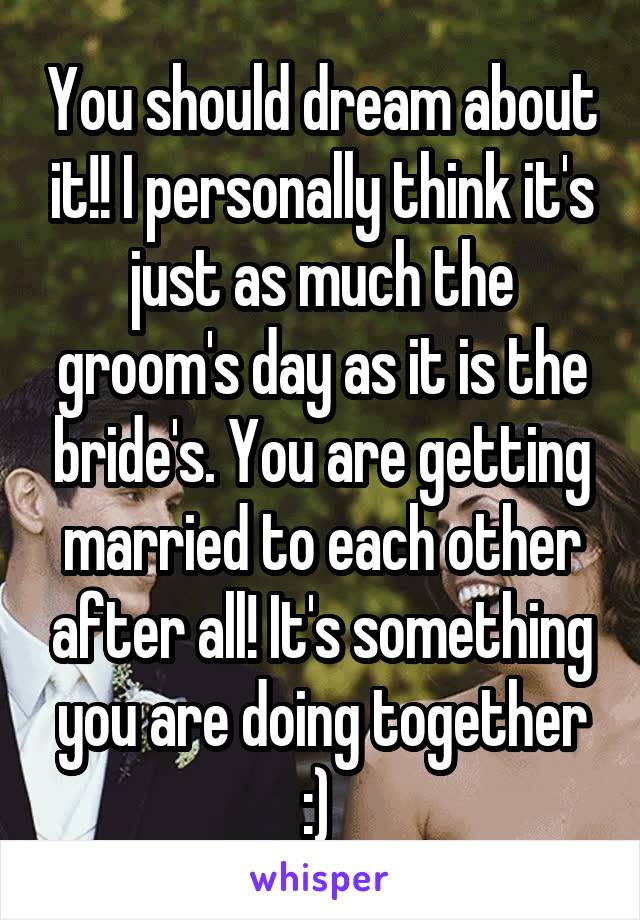 You should dream about it!! I personally think it's just as much the groom's day as it is the bride's. You are getting married to each other after all! It's something you are doing together :) 