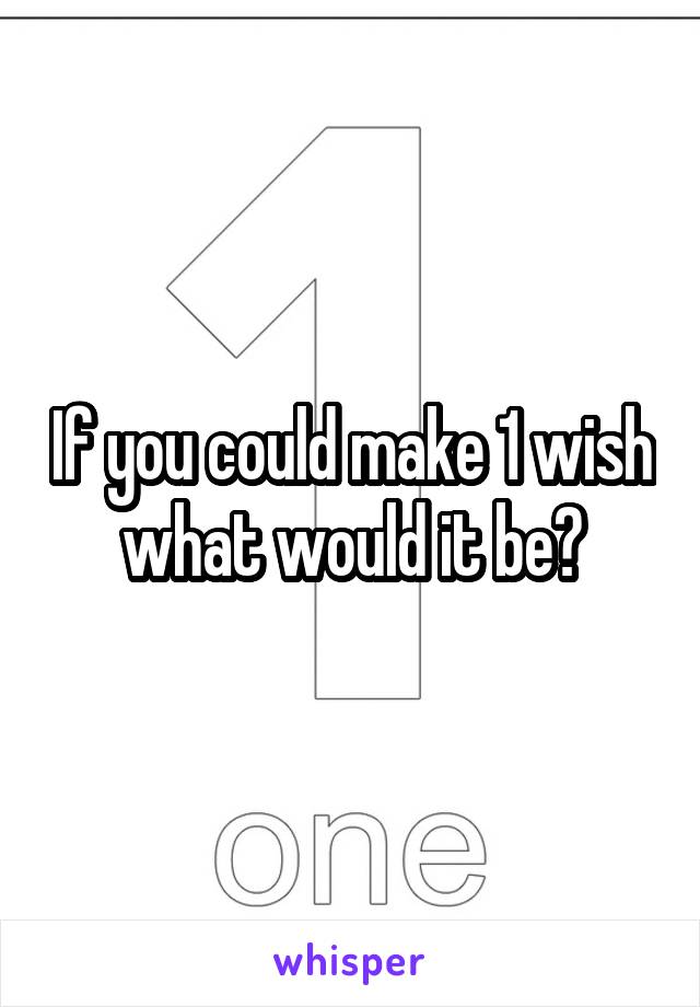 If you could make 1 wish what would it be?