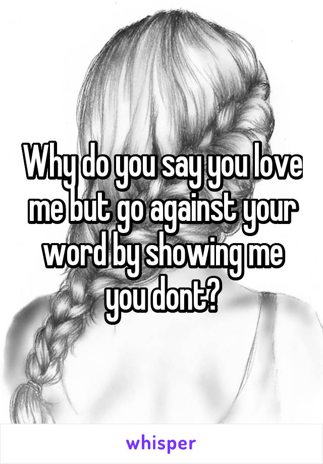 Why do you say you love me but go against your word by showing me you dont?