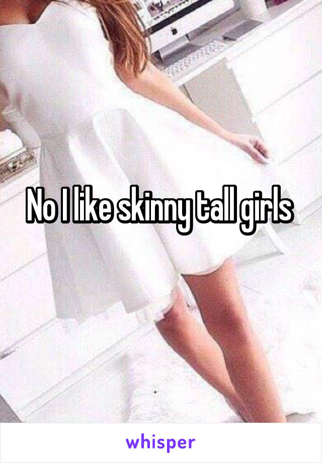 No I like skinny tall girls 
