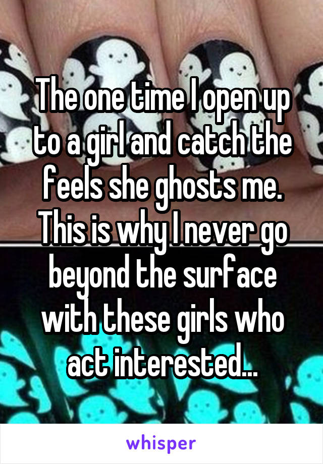 The one time I open up to a girl and catch the feels she ghosts me. This is why I never go beyond the surface with these girls who act interested...