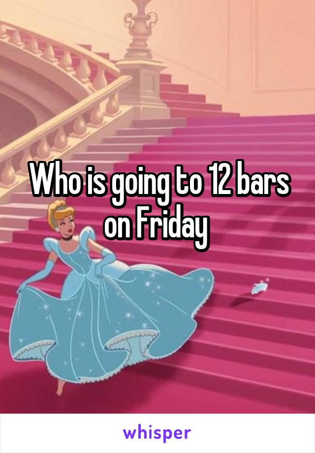 Who is going to 12 bars on Friday 
