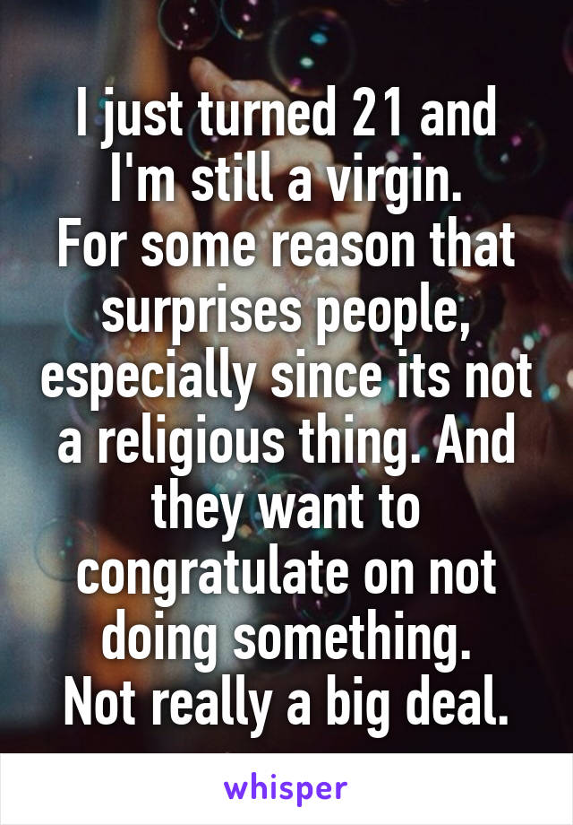 I just turned 21 and I'm still a virgin.
For some reason that surprises people, especially since its not a religious thing. And they want to congratulate on not doing something.
Not really a big deal.