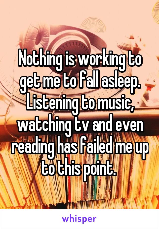 Nothing is working to get me to fall asleep. Listening to music, watching tv and even reading has failed me up to this point. 