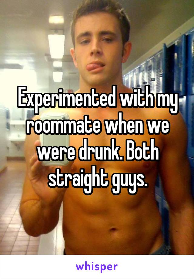 Experimented with my roommate when we were drunk. Both straight guys.