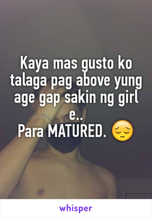 Kaya mas gusto ko talaga pag above yung age gap sakin ng girl e..
Para MATURED. 😔