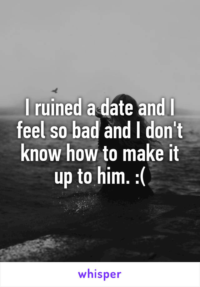 I ruined a date and I feel so bad and I don't know how to make it up to him. :(