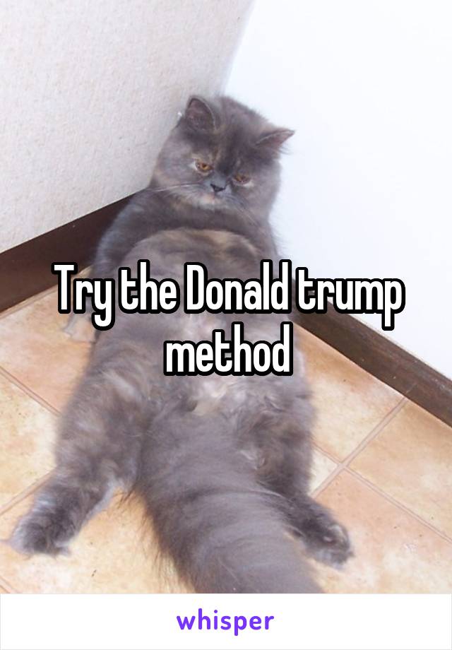 Try the Donald trump method