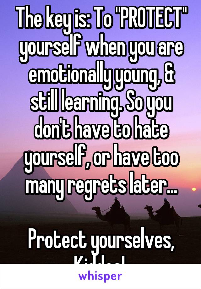 The key is: To "PROTECT" yourself when you are emotionally young, & still learning. So you don't have to hate yourself, or have too many regrets later...

Protect yourselves, Kiddos! 