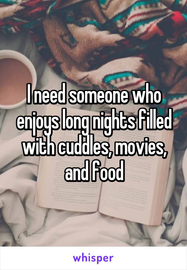 I need someone who enjoys long nights filled with cuddles, movies, and food