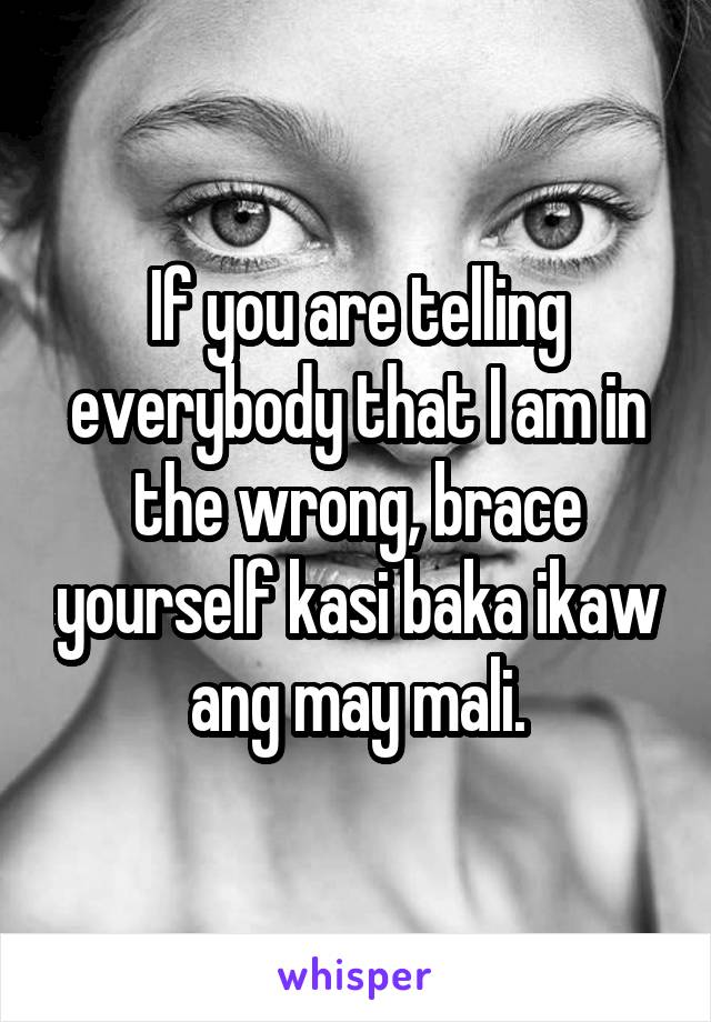 If you are telling everybody that I am in the wrong, brace yourself kasi baka ikaw ang may mali.