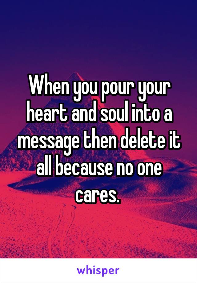 When you pour your heart and soul into a message then delete it all because no one cares. 