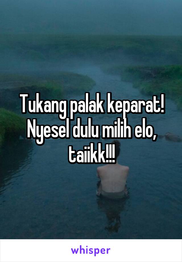 Tukang palak keparat! Nyesel dulu milih elo, taiikk!!!