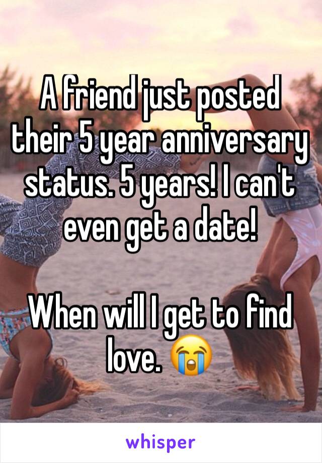 A friend just posted their 5 year anniversary status. 5 years! I can't even get a date! 

When will I get to find love. 😭