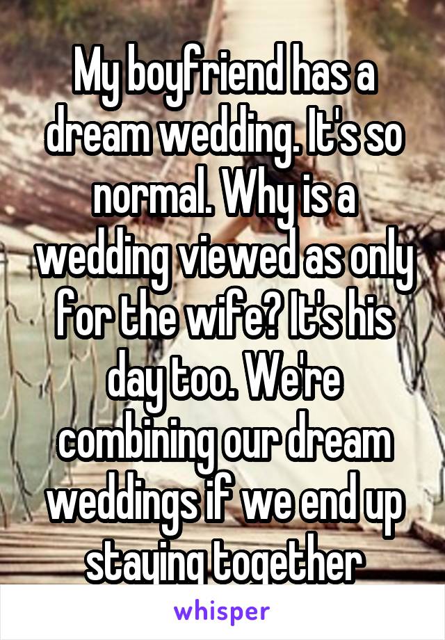 My boyfriend has a dream wedding. It's so normal. Why is a wedding viewed as only for the wife? It's his day too. We're combining our dream weddings if we end up staying together