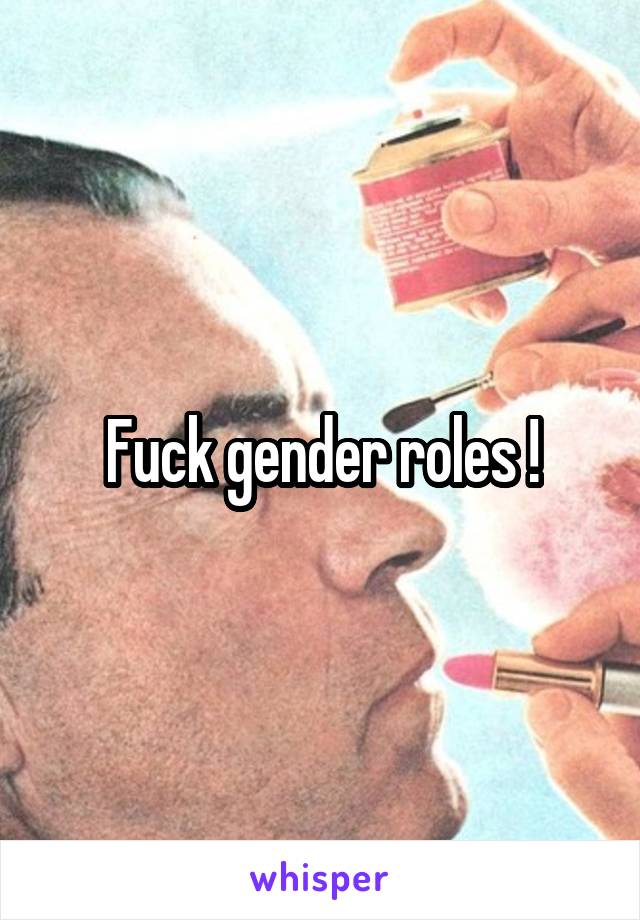 Fuck gender roles !