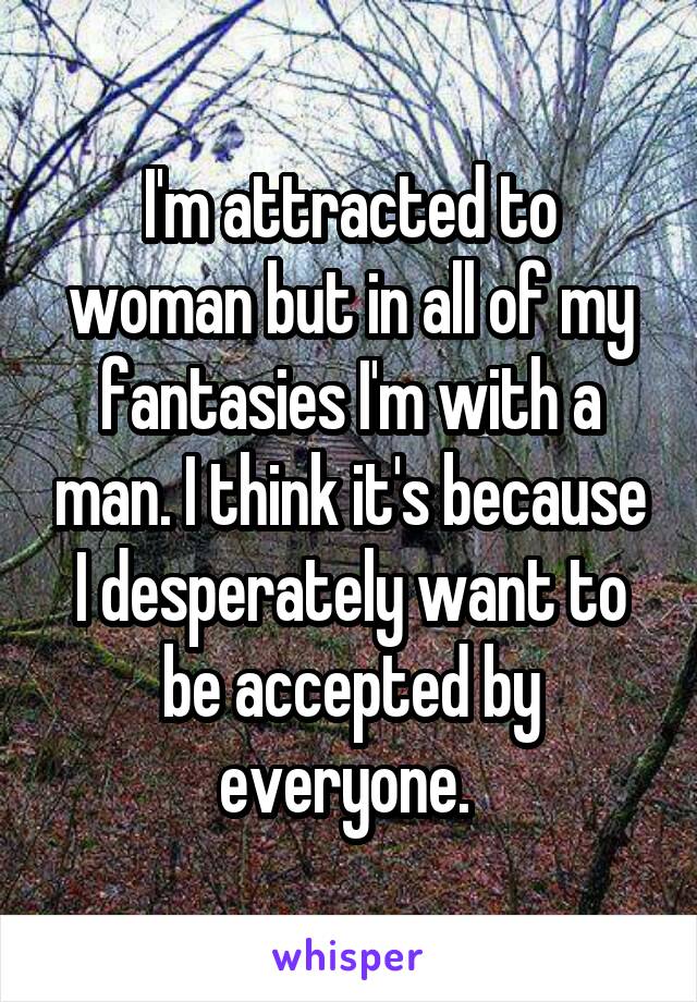 I'm attracted to woman but in all of my fantasies I'm with a man. I think it's because I desperately want to be accepted by everyone. 