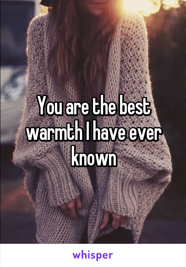 You are the best warmth I have ever known