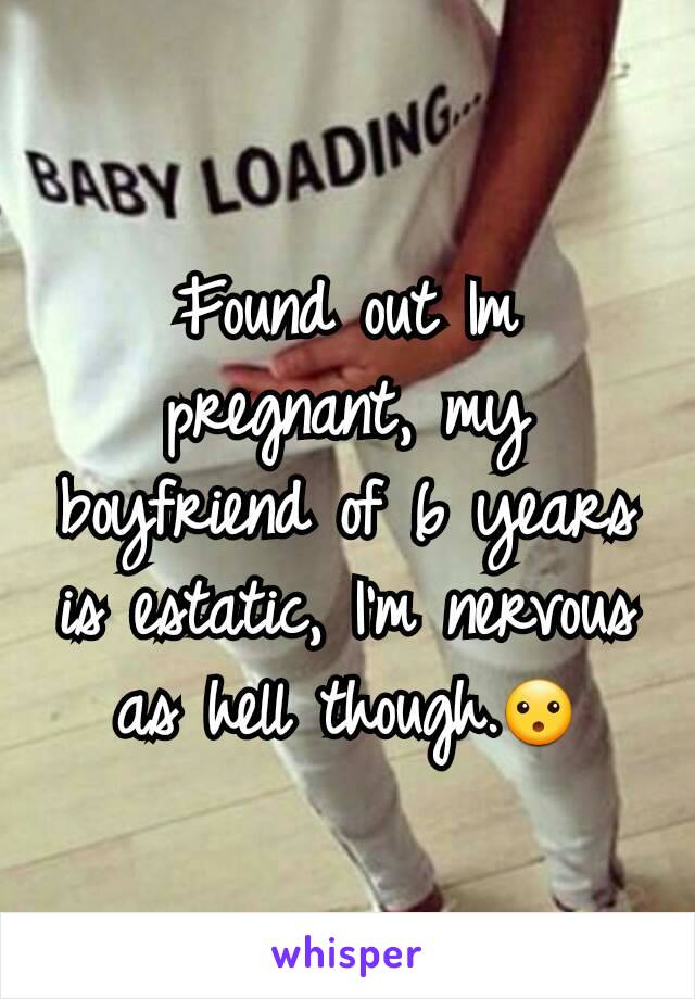 Found out Im pregnant, my boyfriend of 6 years is estatic, I'm nervous as hell though.😮