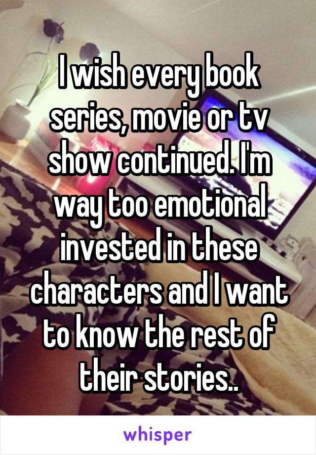 I wish every book series, movie or tv show continued. I'm way too emotional invested in these characters and I want to know the rest of their stories..