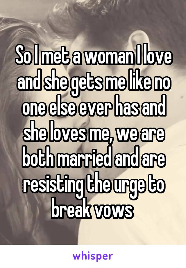 So I met a woman I love and she gets me like no one else ever has and she loves me, we are both married and are resisting the urge to break vows 