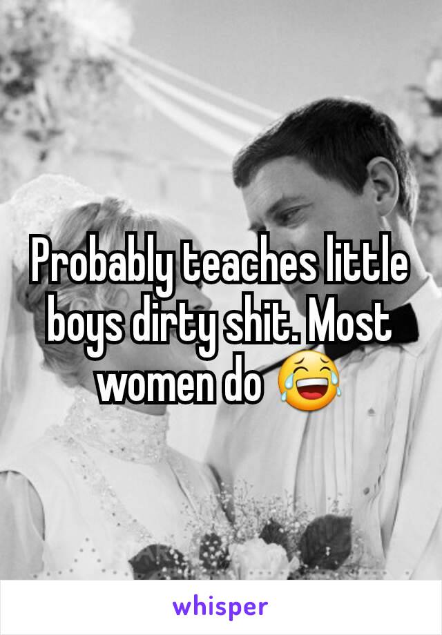 Probably teaches little boys dirty shit. Most women do 😂