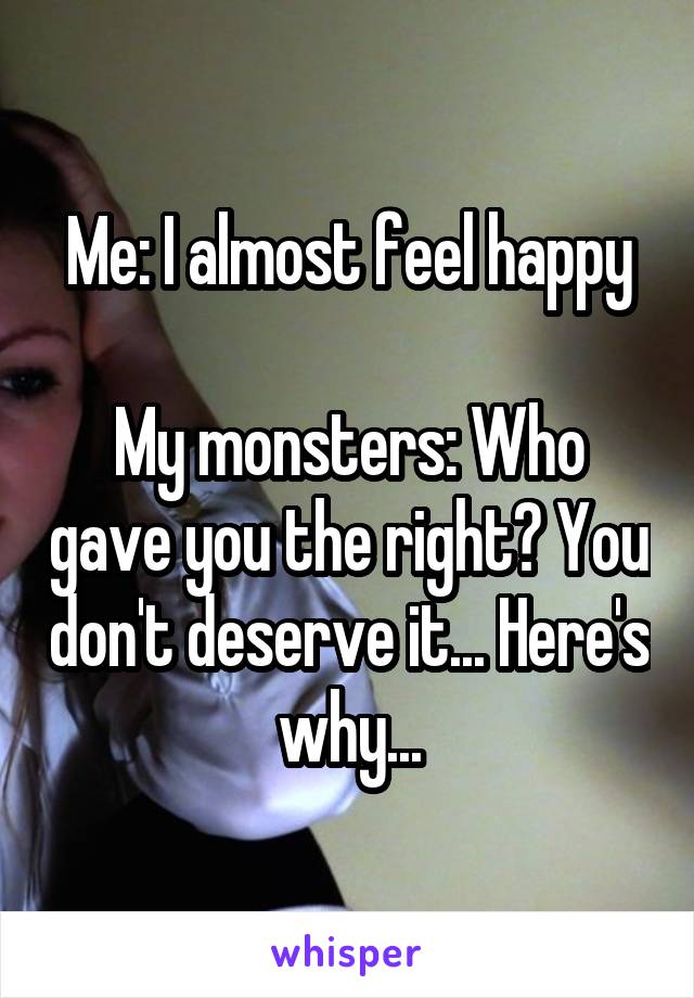 Me: I almost feel happy

My monsters: Who gave you the right? You don't deserve it... Here's why...