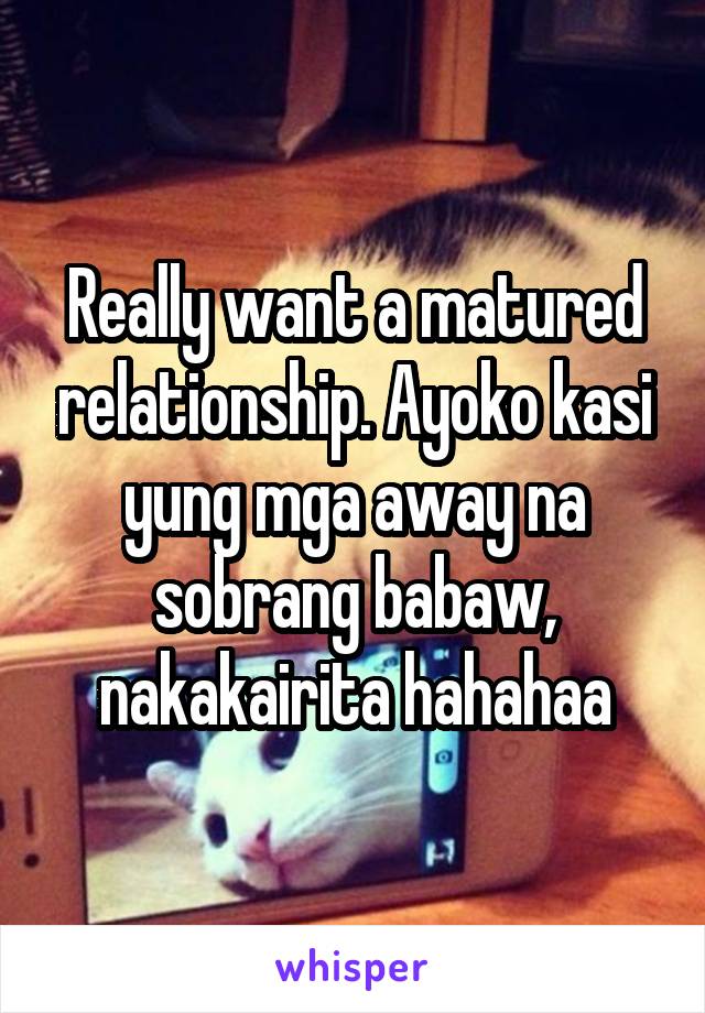 Really want a matured relationship. Ayoko kasi yung mga away na sobrang babaw, nakakairita hahahaa