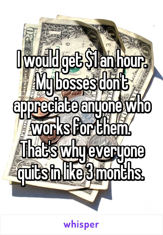 I would get $1 an hour. My bosses don't appreciate anyone who works for them.  That's why everyone quits in like 3 months. 