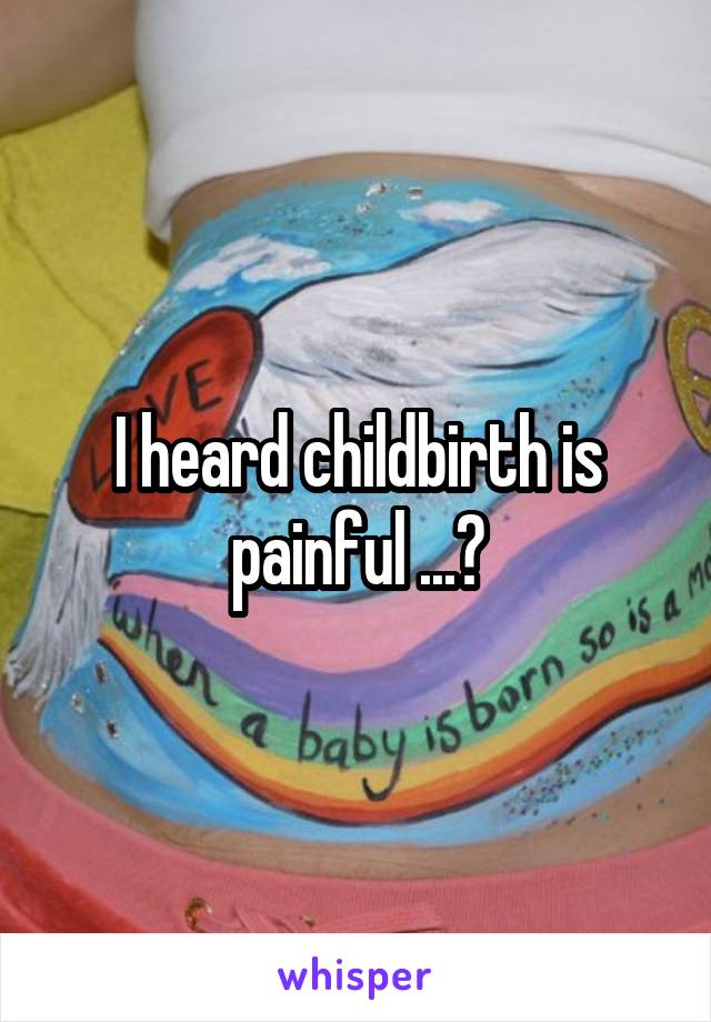 I heard childbirth is painful ...?