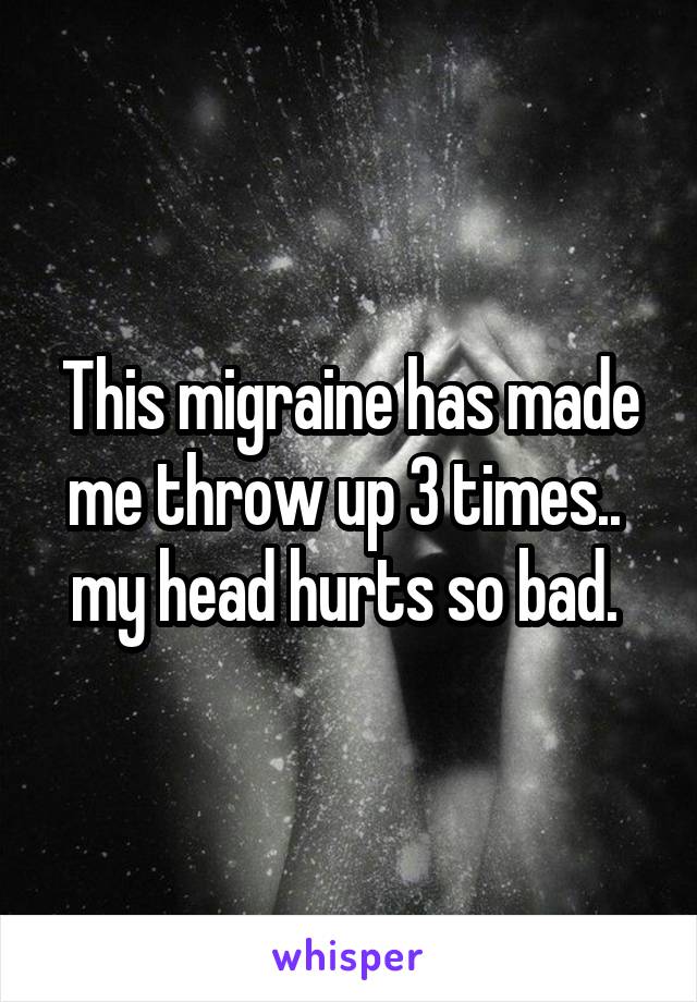 This migraine has made me throw up 3 times..  my head hurts so bad. 