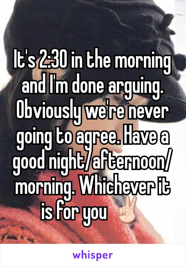 It's 2:30 in the morning and I'm done arguing. Obviously we're never going to agree. Have a good night/afternoon/morning. Whichever it is for you ✌