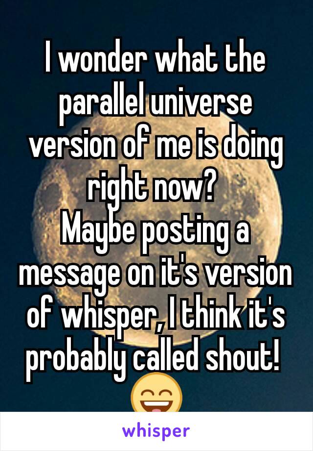 I wonder what the parallel universe version of me is doing right now? 
Maybe posting a message on it's version of whisper, I think it's probably called shout! 
😄