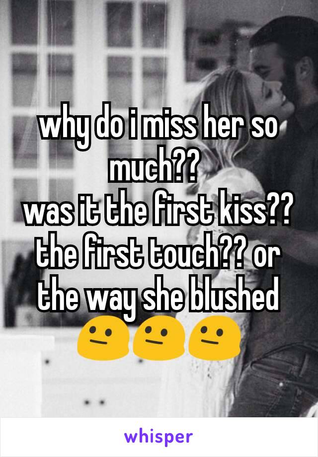 why do i miss her so much?? 
was it the first kiss?? the first touch?? or the way she blushed 😐😐😐