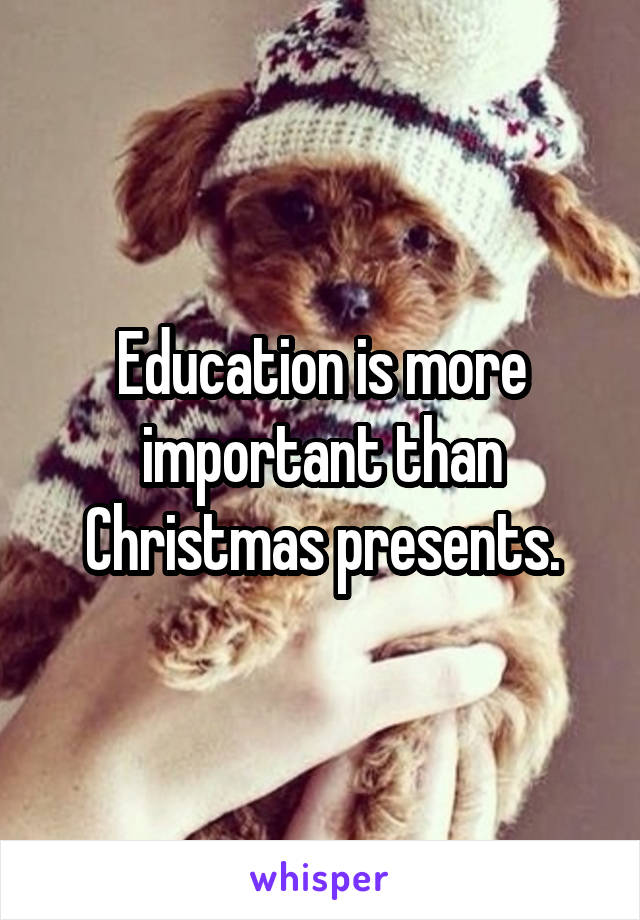 Education is more important than Christmas presents.