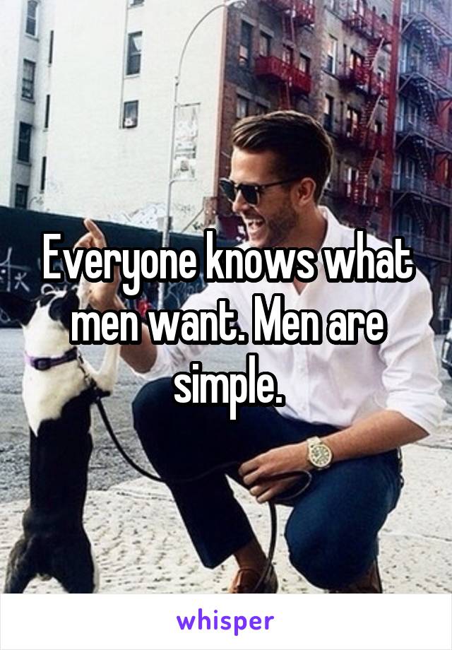 Everyone knows what men want. Men are simple.