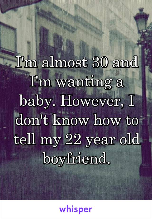 I'm almost 30 and I'm wanting a baby. However, I don't know how to tell my 22 year old boyfriend.