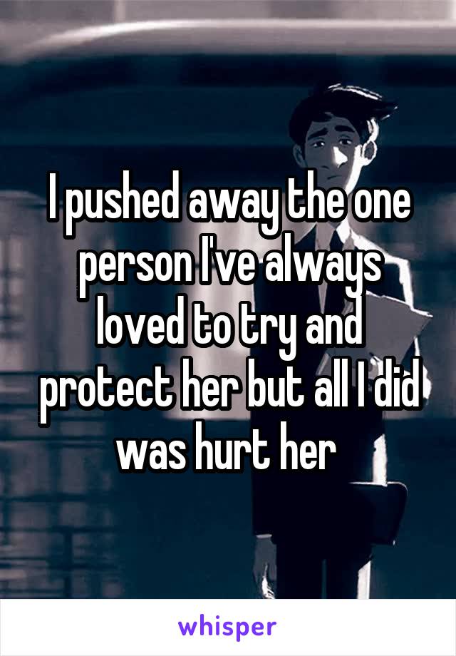 I pushed away the one person I've always loved to try and protect her but all I did was hurt her 